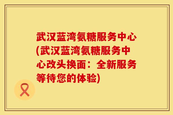 武汉蓝湾氨糖服务中心(武汉蓝湾氨糖服务中心改头换面：全新服务等待您的体验)