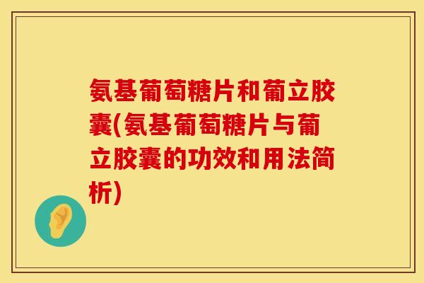 氨基葡萄糖片和葡立胶囊(氨基葡萄糖片与葡立胶囊的功效和用法简析)