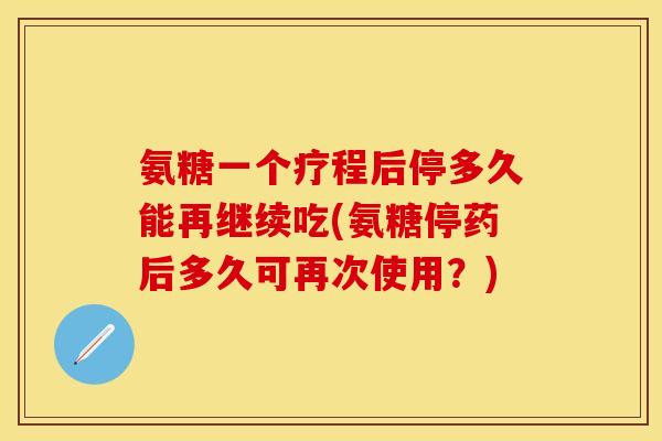 氨糖一个疗程后停多久能再继续吃(氨糖停药后多久可再次使用？)