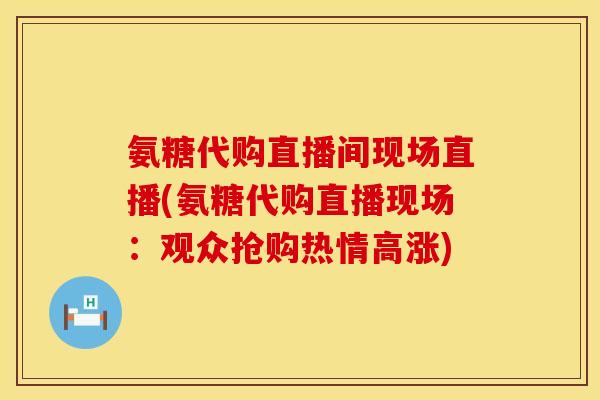 氨糖代购直播间现场直播(氨糖代购直播现场：观众抢购热情高涨)