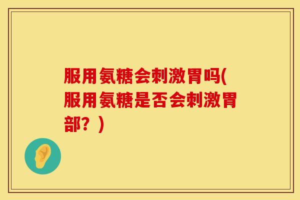 服用氨糖会刺激胃吗(服用氨糖是否会刺激胃部？)