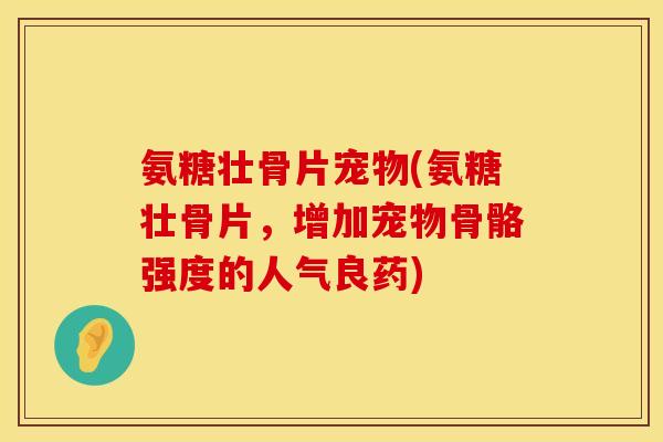 氨糖壮骨片宠物(氨糖壮骨片，增加宠物骨骼强度的人气良药)