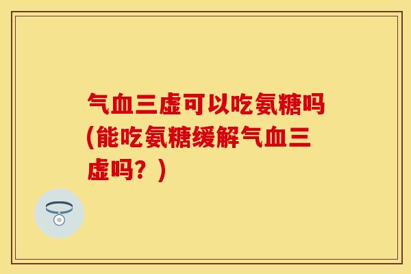气血三虚可以吃氨糖吗(能吃氨糖缓解气血三虚吗？)
