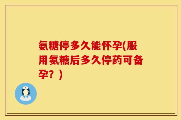 氨糖停多久能怀孕(服用氨糖后多久停药可备孕?) 氨糖停多久能怀孕(服用氨糖后多久停药可备孕?)