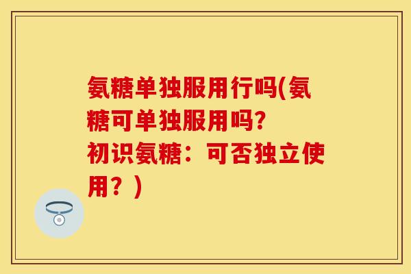 氨糖单独服用行吗(氨糖可单独服用吗？  初识氨糖：可否独立使用？)