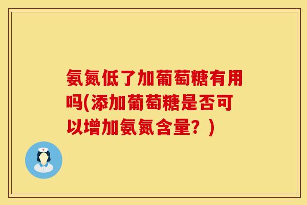氨氮低了加葡萄糖有用吗(添加葡萄糖是否可以增加氨氮含量？)