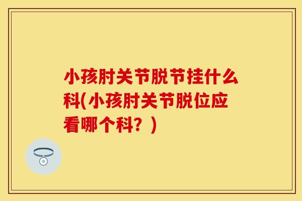小孩肘关节脱节挂什么科(小孩肘关节脱位应看哪个科？)