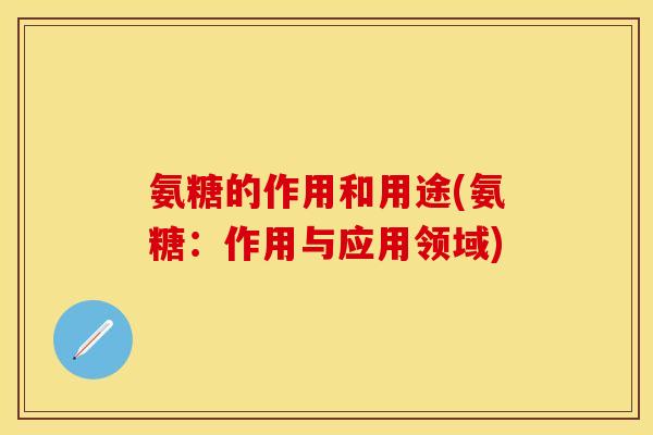 氨糖的作用和用途(氨糖：作用与应用领域)