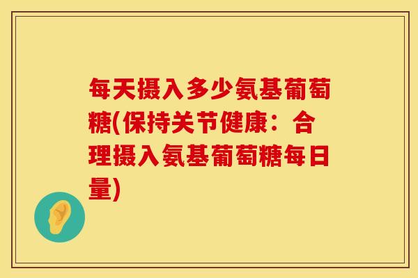 每天摄入多少氨基葡萄糖(保持关节健康：合理摄入氨基葡萄糖每日量)