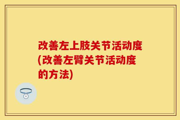 改善左上肢关节活动度(改善左臂关节活动度的方法)