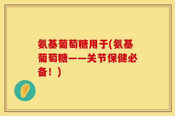 氨基葡萄糖用于(氨基葡萄糖——关节保健必备！)