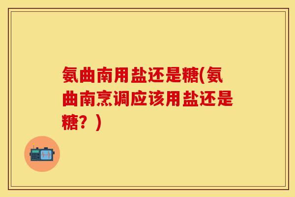 氨曲南用盐还是糖(氨曲南烹调应该用盐还是糖？)