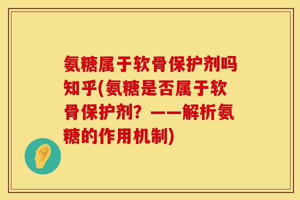 氨糖属于软骨保护剂吗知乎(氨糖是否属于软骨保护剂？——解析氨糖的作用机制)