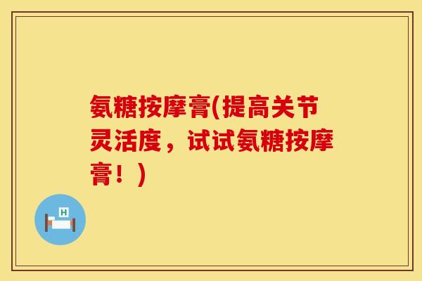 氨糖按摩膏(提高关节灵活度，试试氨糖按摩膏！)