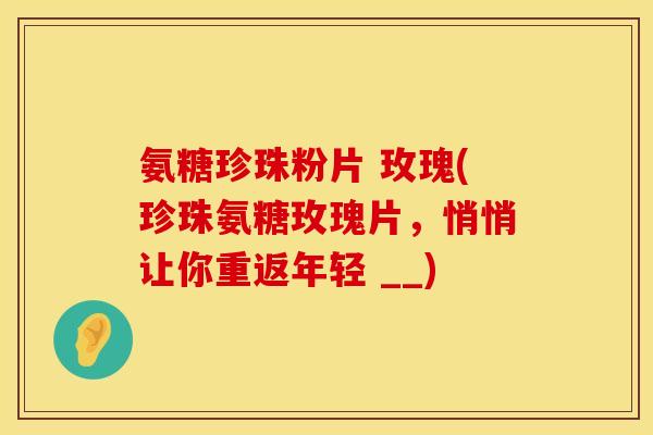 氨糖珍珠粉片 玫瑰(珍珠氨糖玫瑰片,悄悄让你重返年轻 __) 氨糖珍珠粉片 玫瑰(珍珠氨糖玫瑰片,悄悄让你重返年轻 __)