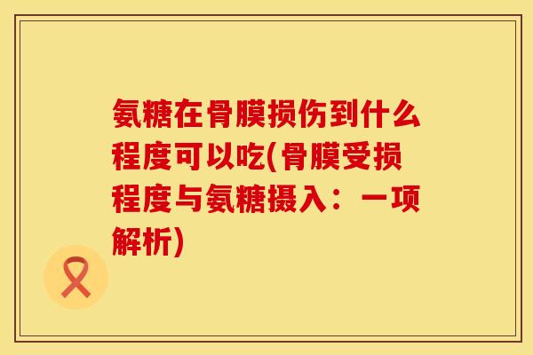 氨糖在骨膜损伤到什么程度可以吃(骨膜受损程度与氨糖摄入：一项解析)