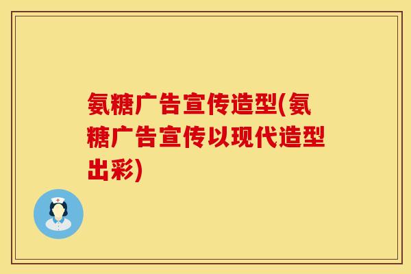 氨糖广告宣传造型(氨糖广告宣传以现代造型出彩) 氨糖广告宣传造型(氨糖广告宣传以现代造型出彩)