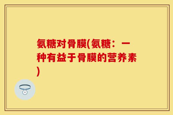 氨糖对骨膜(氨糖：一种有益于骨膜的营养素)