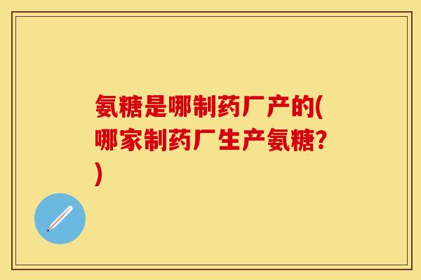 氨糖是哪制药厂产的(哪家制药厂生产氨糖？)