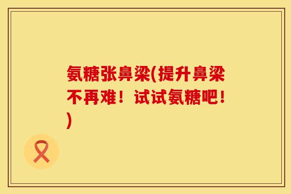 氨糖张鼻梁(提升鼻梁不再难！试试氨糖吧！)