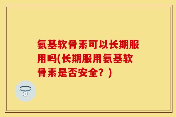 氨基软骨素可以长期服用吗(长期服用氨基软骨素是否安全？)