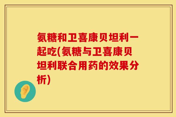 氨糖和卫喜康贝坦利一起吃(氨糖与卫喜康贝坦利联合用药的效果分析)