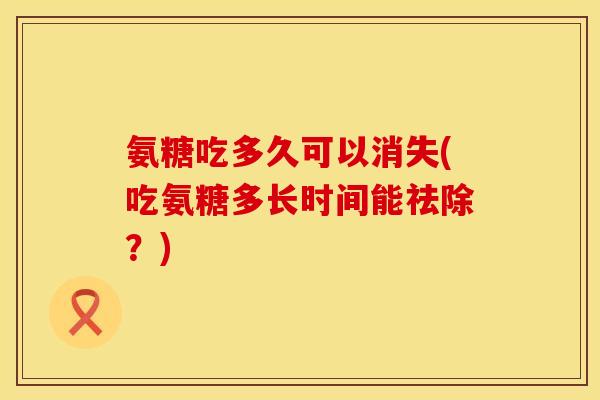 氨糖吃多久可以消失(吃氨糖多长时间能祛除？)
