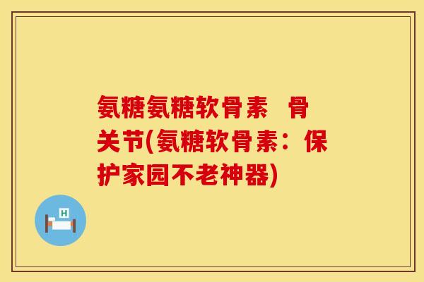 氨糖氨糖软骨素  骨关节(氨糖软骨素：保护家园不老神器)