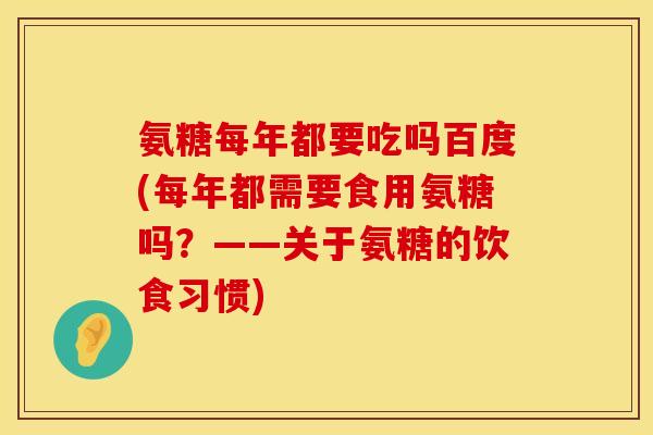 氨糖每年都要吃吗百度(每年都需要食用氨糖吗？——关于氨糖的饮食习惯)