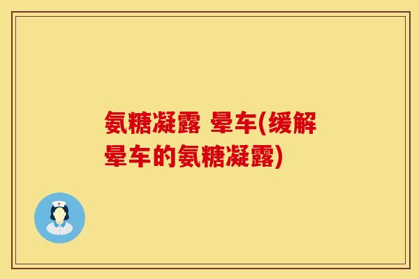 氨糖凝露 晕车(缓解晕车的氨糖凝露)