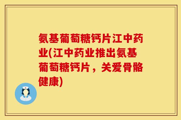 氨基葡萄糖钙片江中药业(江中药业推出氨基葡萄糖钙片，关爱骨骼健康)