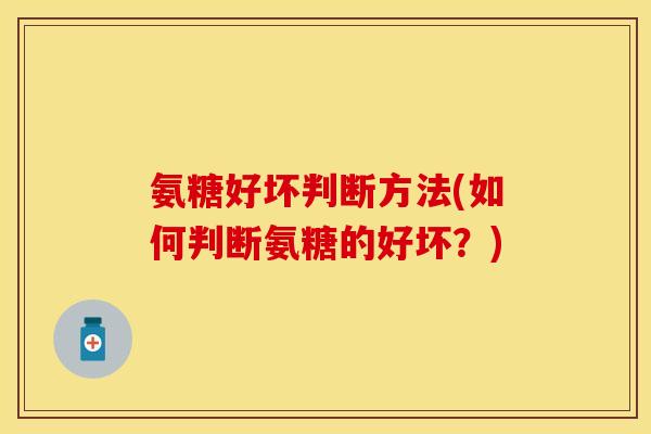 氨糖好坏判断方法(如何判断氨糖的好坏？)