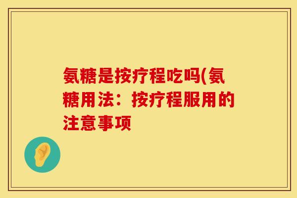 氨糖是按疗程吃吗(氨糖用法：按疗程服用的注意事项