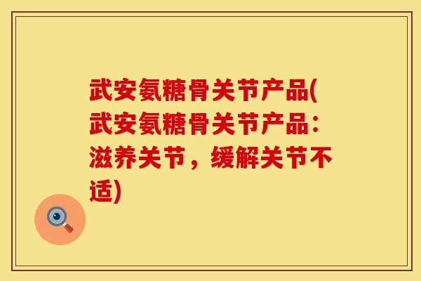 武安氨糖骨关节产品(武安氨糖骨关节产品：滋养关节，缓解关节不适)