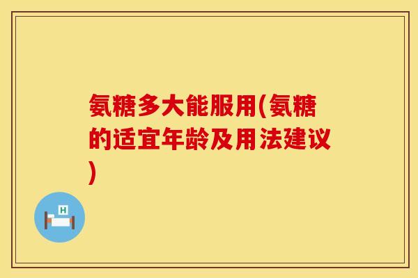 氨糖多大能服用(氨糖的适宜年龄及用法建议)