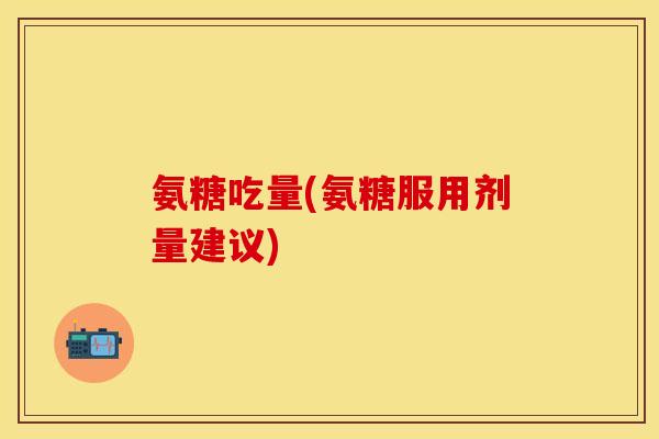 氨糖吃量(氨糖服用剂量建议)