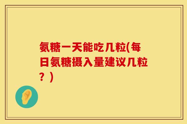 氨糖一天能吃几粒(每日氨糖摄入量建议几粒？)