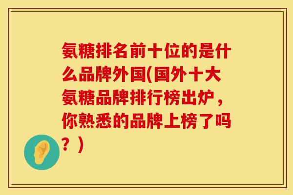 氨糖排名前十位的是什么品牌外国(国外十大氨糖品牌排行榜出炉，你熟悉的品牌上榜了吗？)