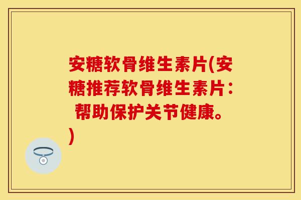 安糖软骨维生素片(安糖推荐软骨维生素片： 帮助保护关节健康。)