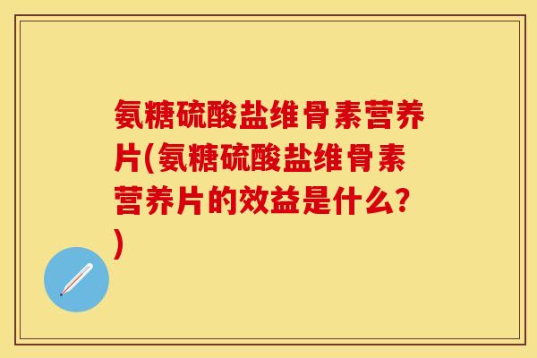 氨糖硫酸盐维骨素营养片(氨糖硫酸盐维骨素营养片的效益是什么？)