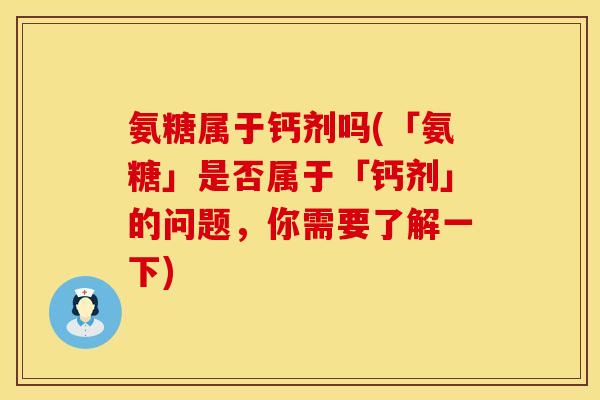 氨糖属于钙剂吗(「氨糖」是否属于「钙剂」的问题，你需要了解一下)