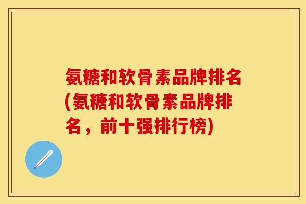 氨糖和软骨素品牌排名(氨糖和软骨素品牌排名，前十强排行榜)