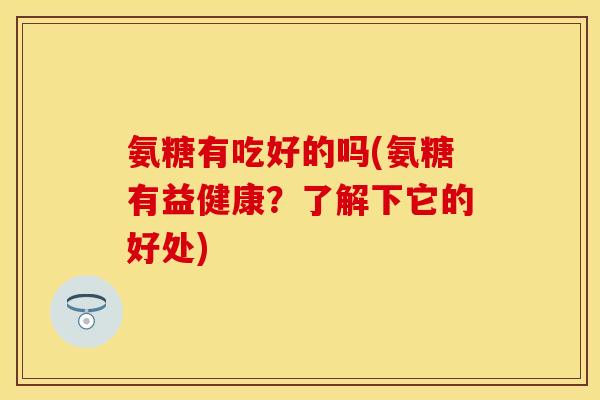 氨糖有吃好的吗(氨糖有益健康？了解下它的好处)