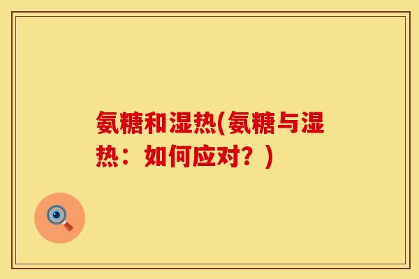 氨糖和湿热(氨糖与湿热：如何应对？)