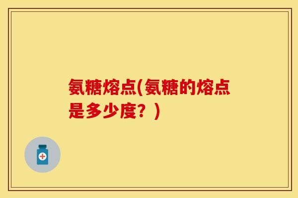 氨糖熔点(氨糖的熔点是多少度？)