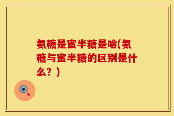 氨糖是蜜半糖是啥(氨糖与蜜半糖的区别是什么？)