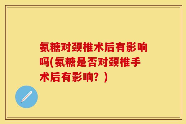 氨糖对颈椎术后有影响吗(氨糖是否对颈椎手术后有影响？)
