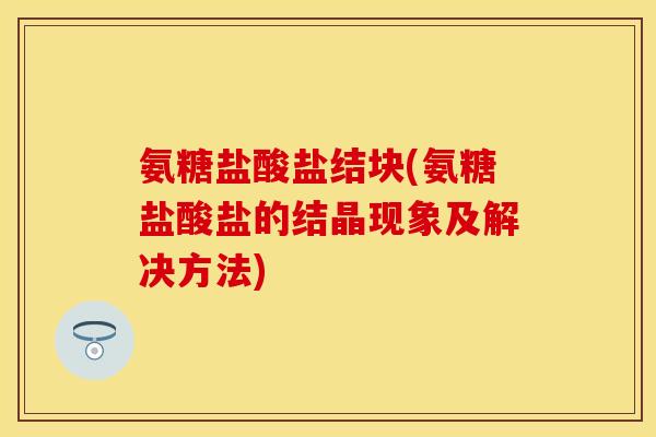 氨糖盐酸盐结块(氨糖盐酸盐的结晶现象及解决方法)