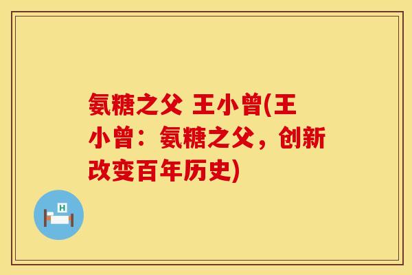 氨糖之父 王小曾(王小曾：氨糖之父，创新改变百年历史)