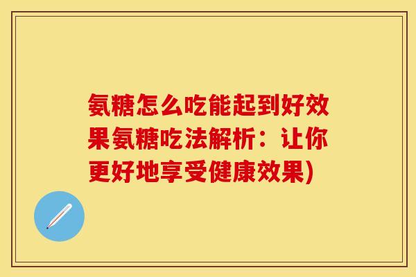 氨糖怎么吃能起到好效果氨糖吃法解析：让你更好地享受健康效果)